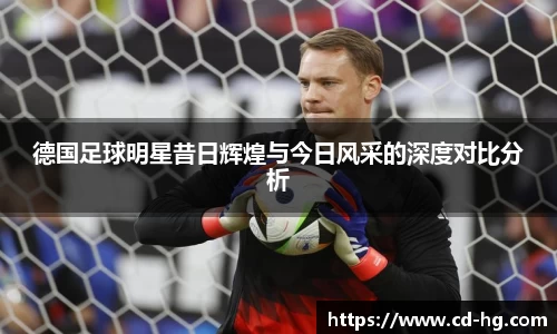 德国足球明星昔日辉煌与今日风采的深度对比分析