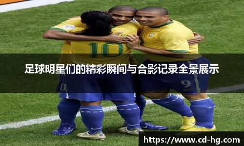 足球明星们的精彩瞬间与合影记录全景展示