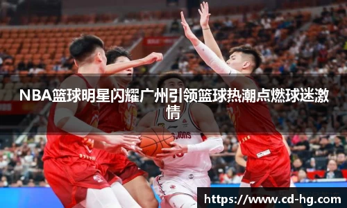 NBA篮球明星闪耀广州引领篮球热潮点燃球迷激情